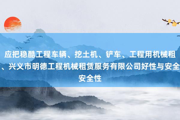 应把稳酷工程车辆、挖土机、铲车、工程用机械租赁、兴义市明德工程机械租赁服务有限公司好性与安全性