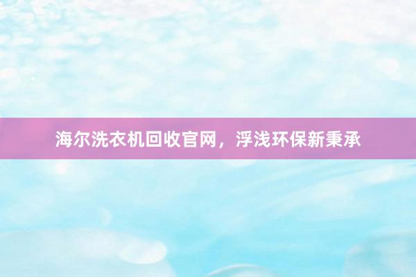 海尔洗衣机回收官网，浮浅环保新秉承